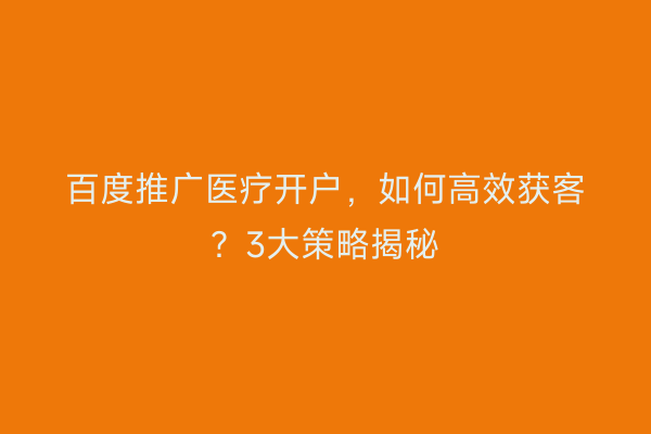 百度推广医疗开户，如何高效获客？3大策略揭秘