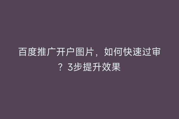 百度推广开户图片，如何快速过审？3步提升效果