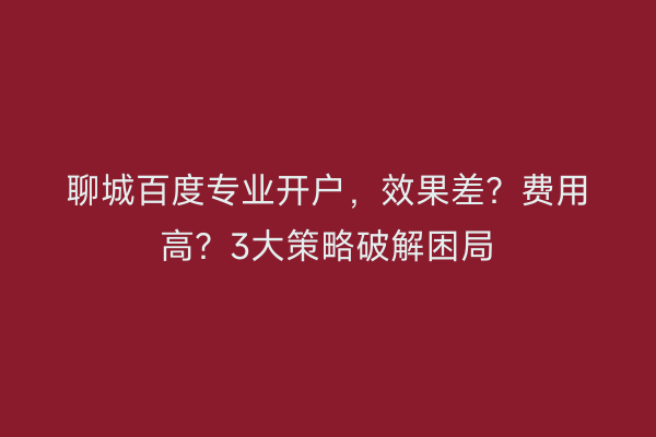 聊城百度专业开户，效果差？费用高？3大策略破解困局