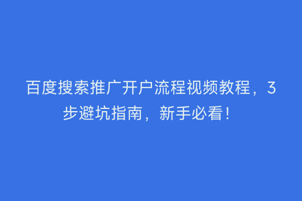 百度搜索推广开户流程视频教程，3步避坑指南，新手必看！