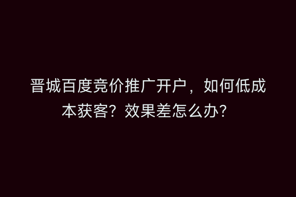 晋城百度竞价推广开户，如何低成本获客？效果差怎么办？