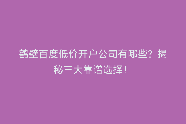 鹤壁百度低价开户公司有哪些？揭秘三大靠谱选择！