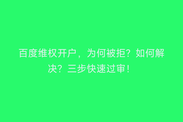 百度维权开户，为何被拒？如何解决？三步快速过审！