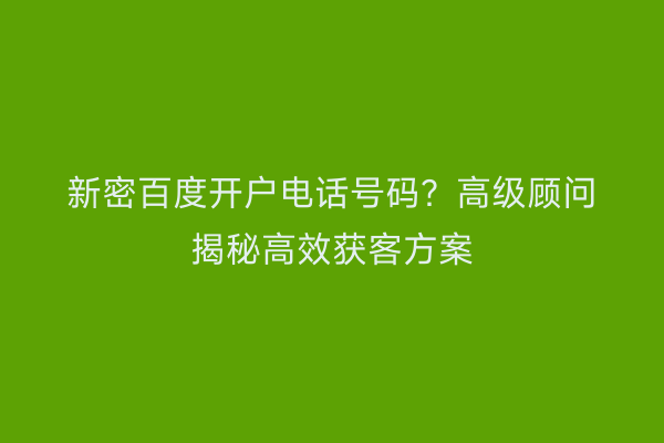 新密百度开户电话号码？高级顾问揭秘高效获客方案