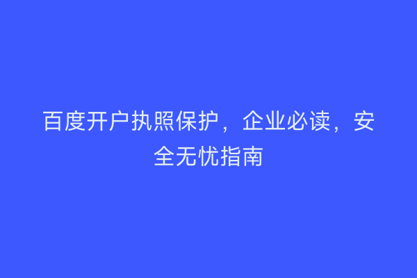 百度开户执照保护，企业必读，安全无忧指南