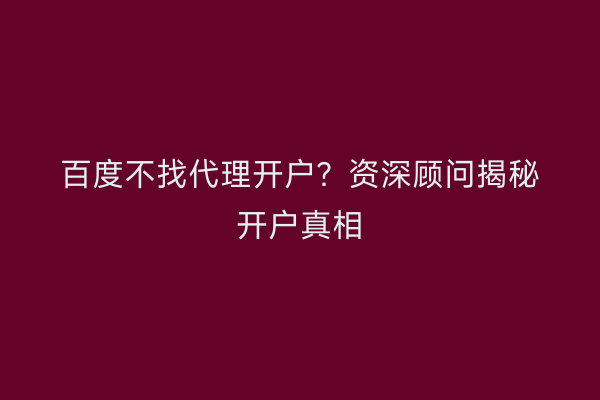 百度不找代理开户？资深顾问揭秘开户真相