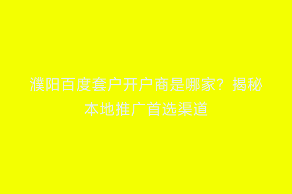 濮阳百度套户开户商是哪家？揭秘本地推广首选渠道