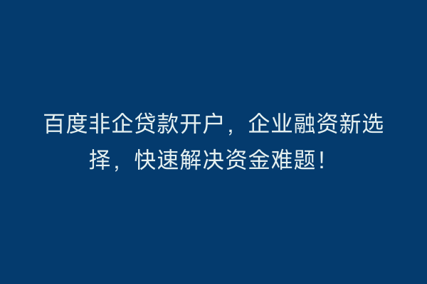 百度非企贷款开户，企业融资新选择，快速解决资金难题！