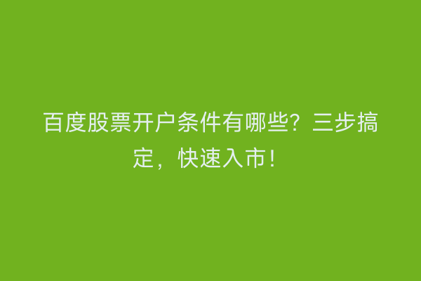 百度股票开户条件有哪些？三步搞定，快速入市！