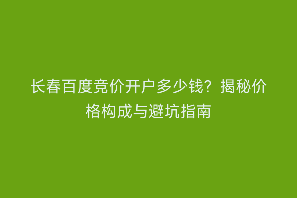 长春百度竞价开户多少钱？揭秘价格构成与避坑指南