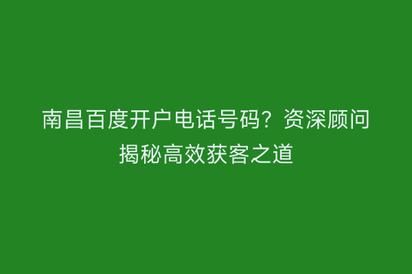 南昌百度开户电话号码？资深顾问揭秘高效获客之道