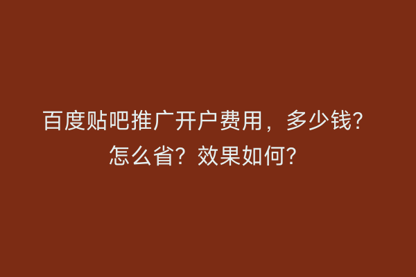 百度贴吧推广开户费用，多少钱？怎么省？效果如何？