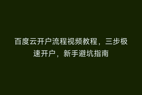 百度云开户流程视频教程，三步极速开户，新手避坑指南