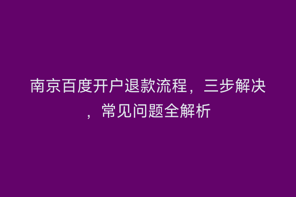 南京百度开户退款流程，三步解决，常见问题全解析