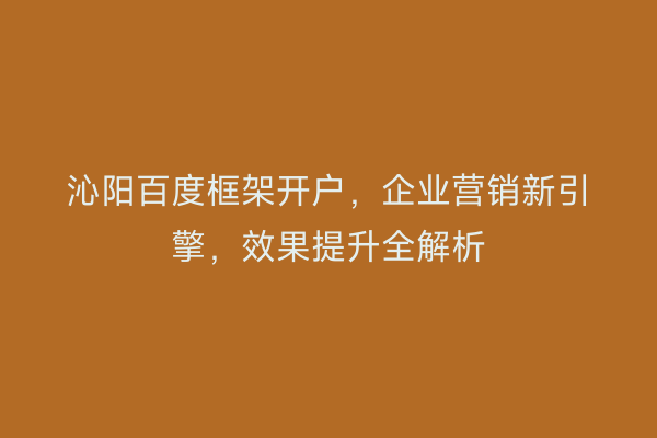 沁阳百度框架开户，企业营销新引擎，效果提升全解析