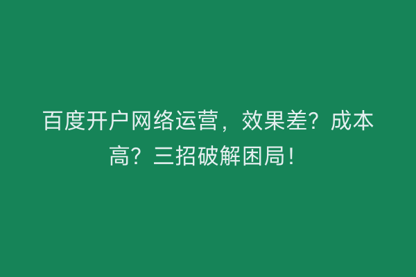 百度开户网络运营，效果差？成本高？三招破解困局！