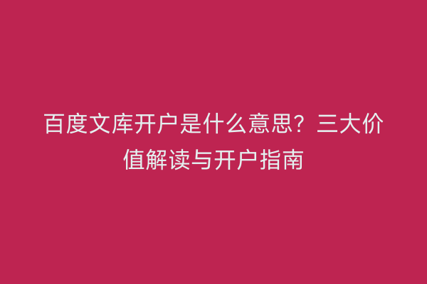 百度文库开户是什么意思？三大价值解读与开户指南