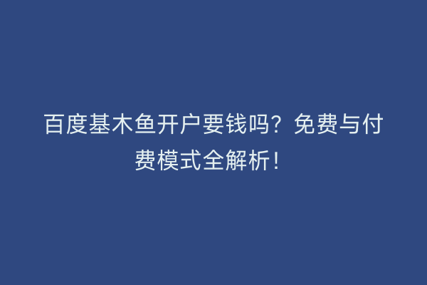 百度基木鱼开户要钱吗？免费与付费模式全解析！