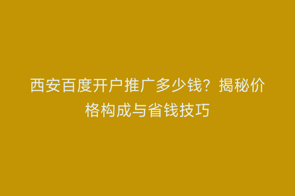 西安百度开户推广多少钱？揭秘价格构成与省钱技巧