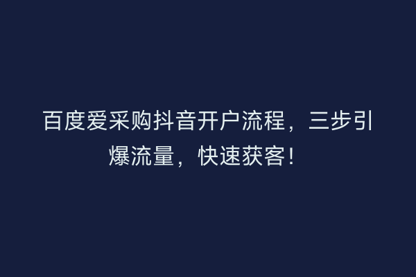 百度爱采购抖音开户流程，三步引爆流量，快速获客！