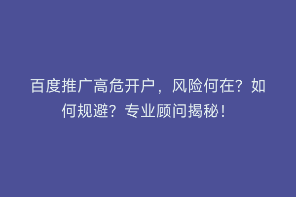 百度推广高危开户，风险何在？如何规避？专业顾问揭秘！