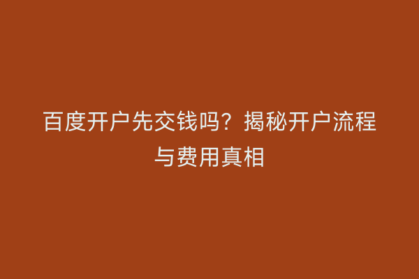 百度开户先交钱吗？揭秘开户流程与费用真相