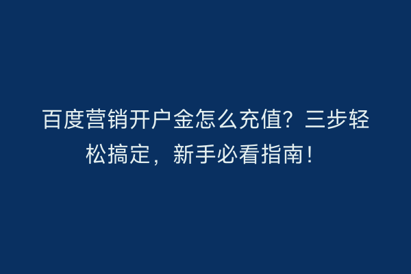 百度营销开户金怎么充值？三步轻松搞定，新手必看指南！