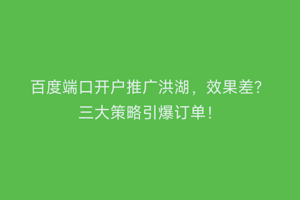 百度端口开户推广洪湖，效果差？三大策略引爆订单！