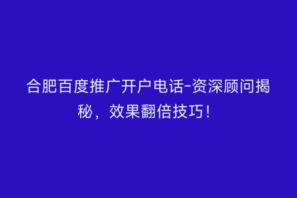 合肥百度推广开户电话-资深顾问揭秘，效果翻倍技巧！