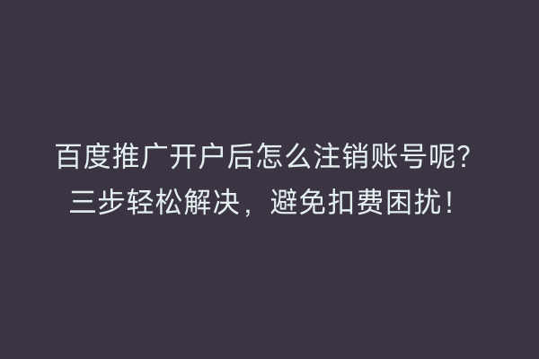 百度推广开户后怎么注销账号呢？三步轻松解决，避免扣费困扰！