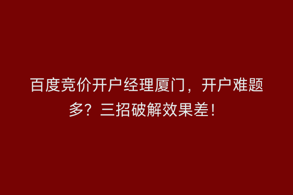 百度竞价开户经理厦门，开户难题多？三招破解效果差！