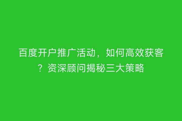 百度开户推广活动，如何高效获客？资深顾问揭秘三大策略