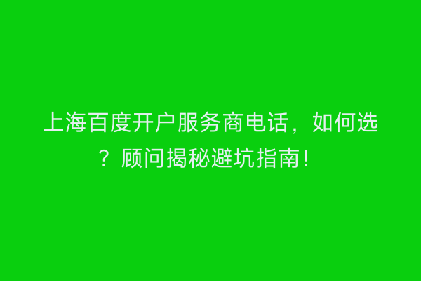上海百度开户服务商电话，如何选？顾问揭秘避坑指南！