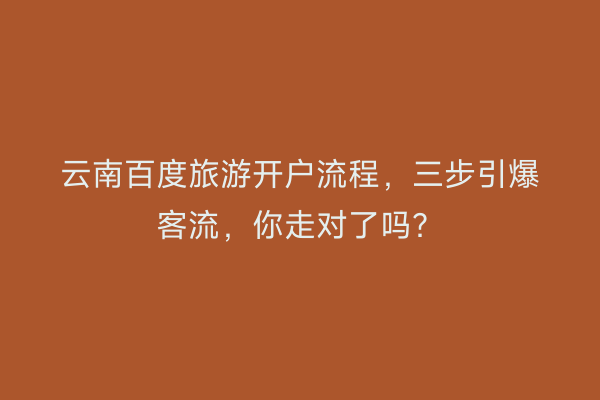 云南百度旅游开户流程，三步引爆客流，你走对了吗？