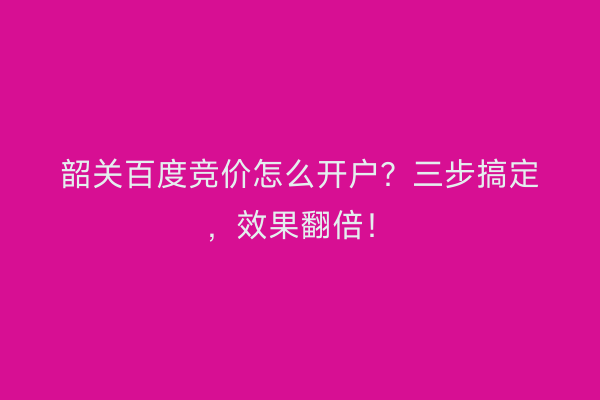 韶关百度竞价怎么开户？三步搞定，效果翻倍！