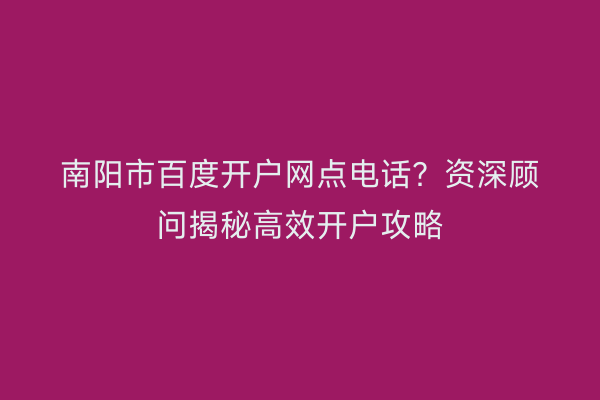 南阳市百度开户网点电话？资深顾问揭秘高效开户攻略