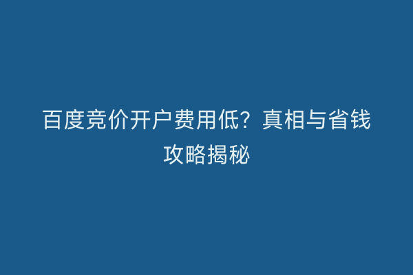 百度竞价开户费用低？真相与省钱攻略揭秘