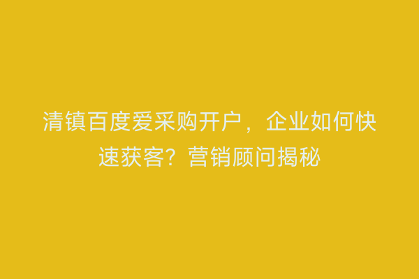 清镇百度爱采购开户，企业如何快速获客？营销顾问揭秘