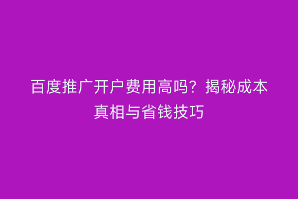 百度推广开户费用高吗？揭秘成本真相与省钱技巧