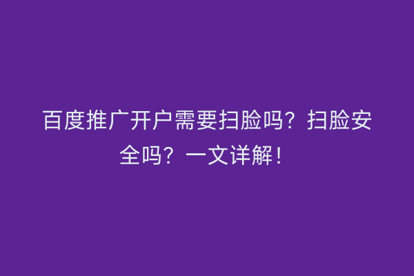 百度推广开户需要扫脸吗？扫脸安全吗？一文详解！