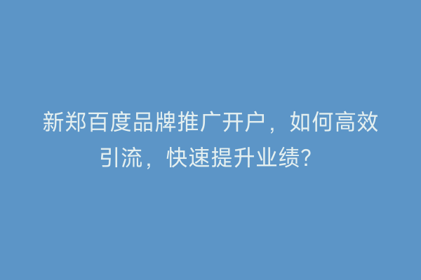 新郑百度品牌推广开户，如何高效引流，快速提升业绩？