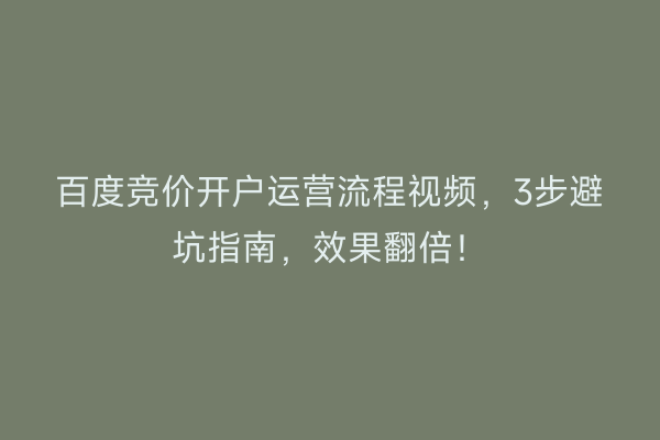 百度竞价开户运营流程视频，3步避坑指南，效果翻倍！
