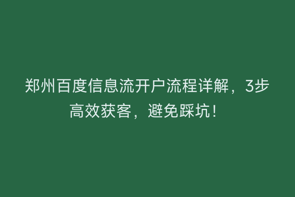 郑州百度信息流开户流程详解，3步高效获客，避免踩坑！