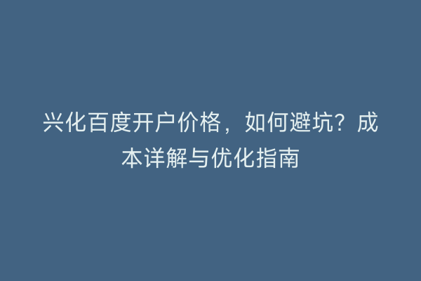 兴化百度开户价格，如何避坑？成本详解与优化指南