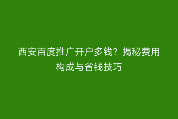 西安百度推广开户多钱？揭秘费用构成与省钱技巧