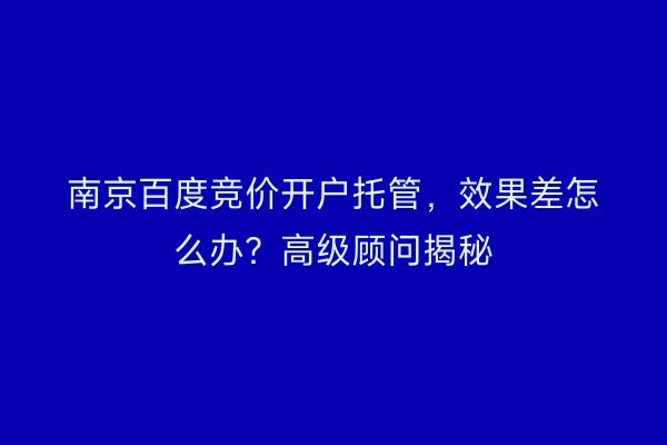 南京百度竞价开户托管，效果差怎么办？高级顾问揭秘