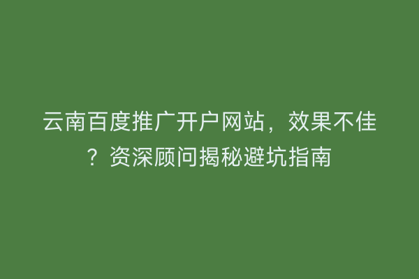 云南百度推广开户网站，效果不佳？资深顾问揭秘避坑指南