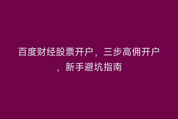 百度财经股票开户，三步高佣开户，新手避坑指南