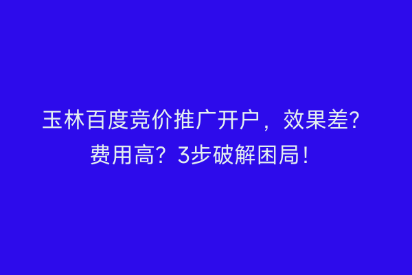 玉林百度竞价推广开户，效果差？费用高？3步破解困局！