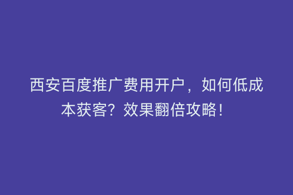 西安百度推广费用开户，如何低成本获客？效果翻倍攻略！